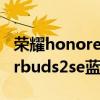 榮耀honorearbuds2se是什么芯片（榮耀earbuds2se藍牙芯片是什么）