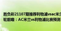 勝負彩21107期推薦利物浦vsac米蘭(2021/22歐冠杯第六輪前瞻:AC米蘭vs利物浦比賽預測)