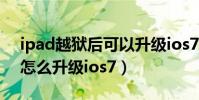 ipad越獄后可以升級ios7嗎(ipad2越獄后怎么升級ios7)