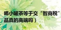 喝小罐茶等于交“智商稅”怎么回事(高端茶品真的高端嗎)