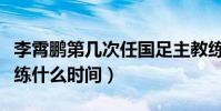 李霄鵬第幾次任國足主教練(李霄鵬國足主教練什么時間)