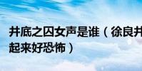 井底之囚女聲是誰(徐良井底之囚怎么錄的看起來好恐怖)