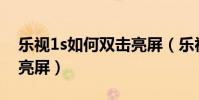 樂視1s如何雙擊亮屏(樂視1S怎么打開雙擊亮屏)