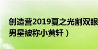創造營2019夏之光割雙眼皮了嗎(撞臉知名男星被稱小黃軒)