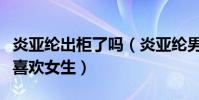 炎亞綸出柜了嗎(炎亞綸男朋友是誰為什么不喜歡女生)