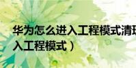 華為怎么進入工程模式清理(華為P8怎么進入工程模式)