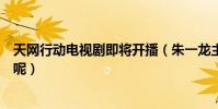 天網行動電視劇即將開播(朱一龍主演的這部劇到底怎么樣呢)
