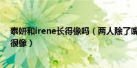 泰妍和irene長得像嗎(兩人除了嘴巴以外其他的地方真的很像)