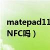matepad11支持nfc嗎（華為matepad11有NFC嗎）