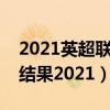 2021英超聯賽賽程表（英超賽程表最新比賽結果2021）