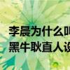 李晨為什么叫大黑牛（李晨靠跑男翻紅營銷大黑牛耿直人設）