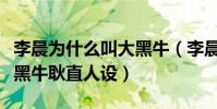 李晨為什么叫大黑牛(李晨靠跑男翻紅營銷大黑牛耿直人設)