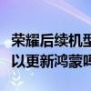 榮耀后續機型可以升級鴻蒙嗎（榮耀老機型可以更新鴻蒙嗎）