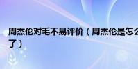 周杰倫對毛不易評價(周杰倫是怎么評價毛不易的他說什么了)