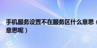 手機服務設置不在服務區什么意思(手機不在服務區是什么意思呢)