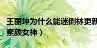 王麗坤為什么能迷倒林更新(直男都拒絕不了素顏女神)