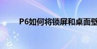 P6如何將鎖屏和桌面壁紙統一起來