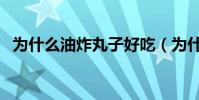 為什么油炸丸子好吃(為什么叫油炸丸子)