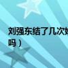 劉強東結了幾次婚（劉強東為了娶章澤天和前妻分手是真的嗎）