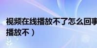 視頻在線播放不了怎么回事(為什么在線視頻播放不)