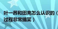 葉一茜和田亮怎么認識的(田亮自曝二人相識過程非常搞笑)