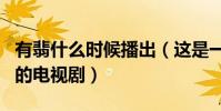 有翡什么時候播出(這是一部以女主名字命名的電視劇)