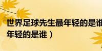 世界足球先生最年輕的是誰(世界足球先生最年輕的是誰)