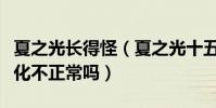 夏之光長得怪(夏之光十五歲出道到現在有變化不正常嗎)