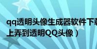 qq透明頭像生成器軟件下載(怎么從手機QQ上弄到透明QQ頭像)