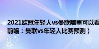 2021歐冠年輕人vs曼聯哪里可以看(2021/22歐冠第六輪前瞻:曼聯vs年輕人比賽預測)