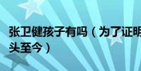 張衛健孩子有嗎(為了證明臉上沒毛也值錢光頭至今)