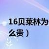 16貝萊林為什么那么貴（16貝萊林為什么那么貴）