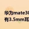 華為mate30有3.5耳機孔嗎（華為p50 4g版有3.5mm耳機孔嗎）