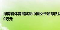 河南省體育局獎勵中國女子足球隊隊長洛陽籍球員王珊珊100萬元