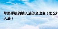 蘋果手機的輸入法怎么改變(怎么樣才能改變蘋果手機的輸入法)