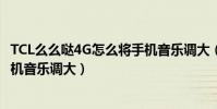 TCL么么噠4G怎么將手機音樂調大(TCL么么噠4G怎么將手機音樂調大)