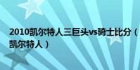 2010凱爾特人三巨頭vs騎士比分(2010騎士為什么輸給了凱爾特人)
