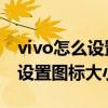 vivo怎么設置app圖標大小（vivoS10e怎么設置圖標大小）