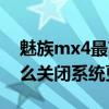 魅族mx4最高更新到什么系統（魅族mx4怎么關閉系統更新）