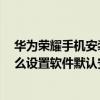 華為榮耀手機安裝的內存卡在哪里顯示出來（華為榮耀6怎么設置軟件默認安裝到sd卡）