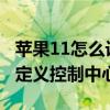 蘋果11怎么設置控制中心（iPhone12怎么自定義控制中心）