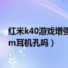 紅米k40游戲增強版有沒有耳機孔（紅米k40游戲版有3.5mm耳機孔嗎）