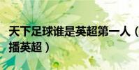 天下足球誰是英超第一人(為什么天下足球不播英超)