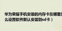 華為榮耀手機安裝的內存卡在哪里顯示出來(華為榮耀6怎么設置軟件默認安裝到sd卡)