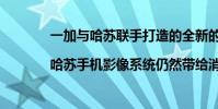 一加與哈蘇聯手打造的全新的第二代一加|哈蘇手機影像系統仍然帶給消費者不少驚喜