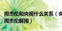 周杰倫和央視什么關系(央視為什么頻頻幫助周杰倫解圍)