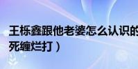 王櫟鑫跟他老婆怎么認識的(全程都是王櫟鑫死纏爛打)