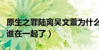 原生之罪陸離吳文萱為什么離婚(陸離結局和誰在一起了)