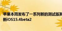 蘋果本周發布了一系列新的測試版其中包括適用于iPhone的新iOS15.4beta2