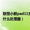 聯想小新pad11充電10小時正常嗎（聯想小新pad11搭載的什么處理器）